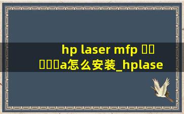 hp laser mfp ▶☛☀☚◀a怎么安装_hplaser mfp ▶☛☀☚◀w怎么跟电脑连接